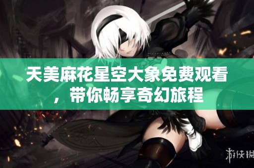 天美麻花星空大象免费观看，带你畅享奇幻旅程