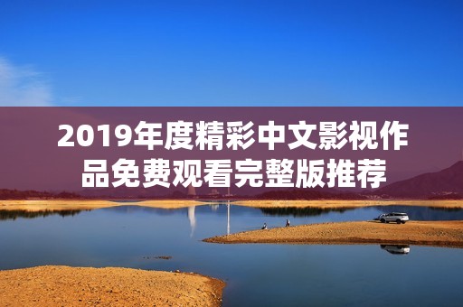 2019年度精彩中文影视作品免费观看完整版推荐
