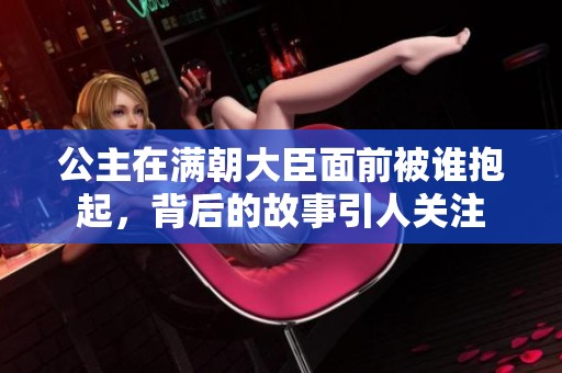 公主在满朝大臣面前被谁抱起，背后的故事引人关注