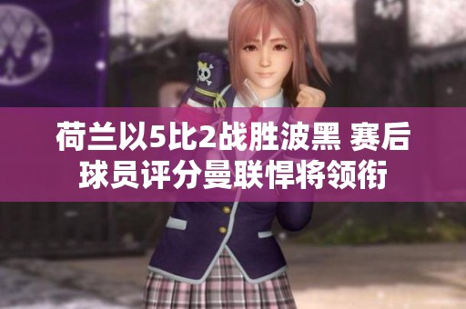 荷兰以5比2战胜波黑 赛后球员评分曼联悍将领衔