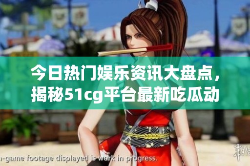 今日热门娱乐资讯大盘点，揭秘51cg平台最新吃瓜动态