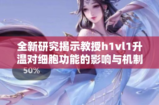 全新研究揭示教授h1vl1升温对细胞功能的影响与机制