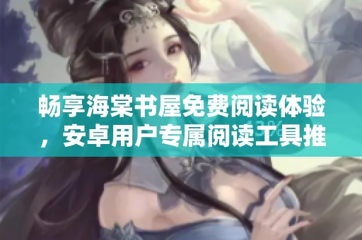 畅享海棠书屋免费阅读体验，安卓用户专属阅读工具推荐