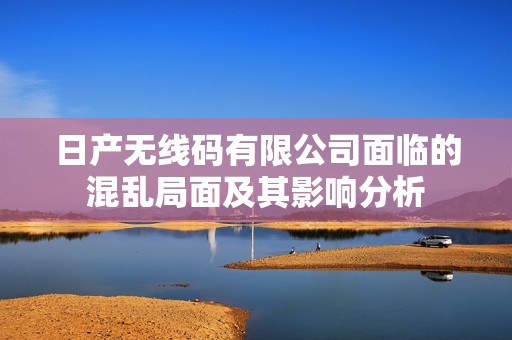 日产无线码有限公司面临的混乱局面及其影响分析
