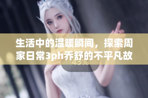 生活中的温暖瞬间，探索周家日常3ph乔舒的不平凡故事