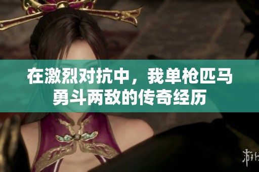 在激烈对抗中，我单枪匹马勇斗两敌的传奇经历