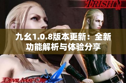 九幺1.0.8版本更新：全新功能解析与体验分享