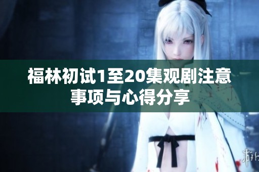 福林初试1至20集观剧注意事项与心得分享