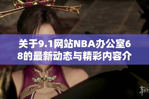 关于9.1网站NBA办公室68的最新动态与精彩内容介绍