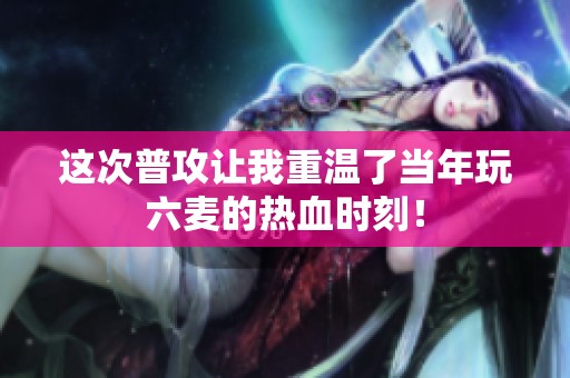 这次普攻让我重温了当年玩六麦的热血时刻！