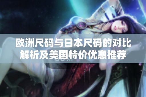 欧洲尺码与日本尺码的对比解析及美国特价优惠推荐