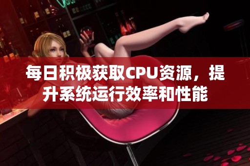 每日积极获取CPU资源，提升系统运行效率和性能