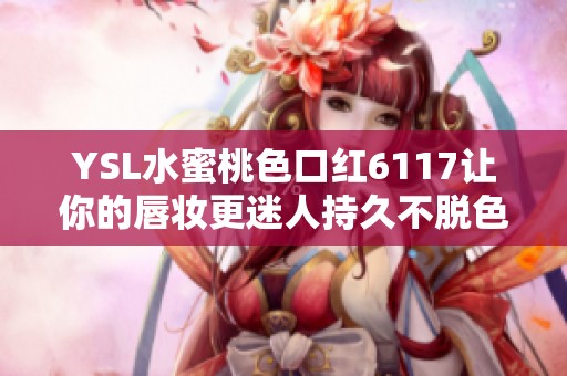 YSL水蜜桃色口红6117让你的唇妆更迷人持久不脱色