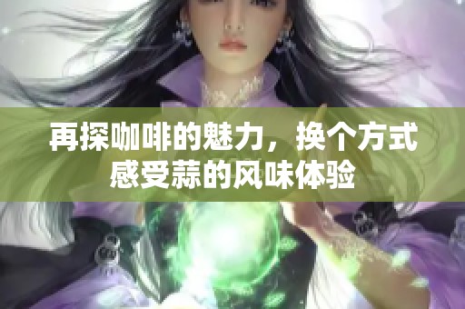 再探咖啡的魅力，换个方式感受蒜的风味体验