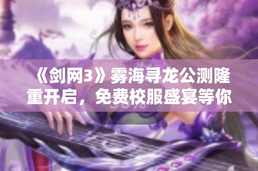 《剑网3》雾海寻龙公测隆重开启，免费校服盛宴等你来享！