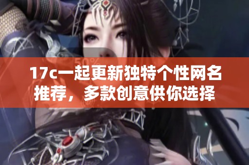 17c一起更新独特个性网名推荐，多款创意供你选择
