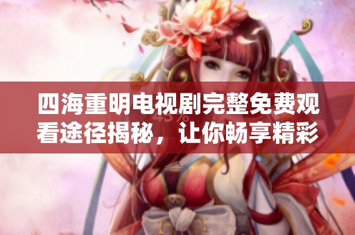 四海重明电视剧完整免费观看途径揭秘，让你畅享精彩剧情