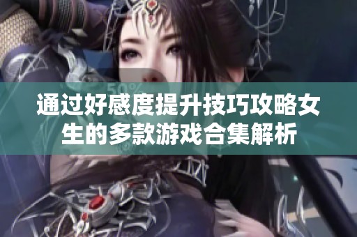 通过好感度提升技巧攻略女生的多款游戏合集解析