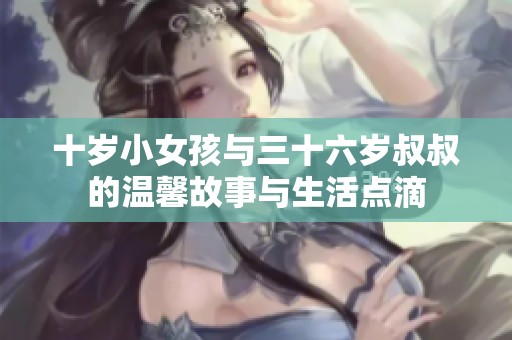 十岁小女孩与三十六岁叔叔的温馨故事与生活点滴