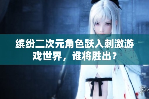 缤纷二次元角色跃入刺激游戏世界，谁将胜出？