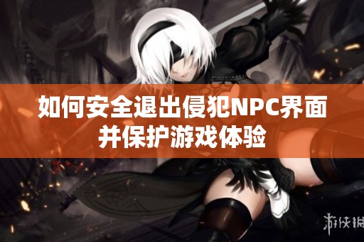 如何安全退出侵犯NPC界面并保护游戏体验