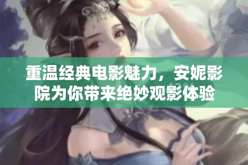 重温经典电影魅力，安妮影院为你带来绝妙观影体验