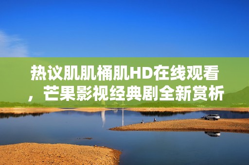热议肌肌桶肌HD在线观看，芒果影视经典剧全新赏析