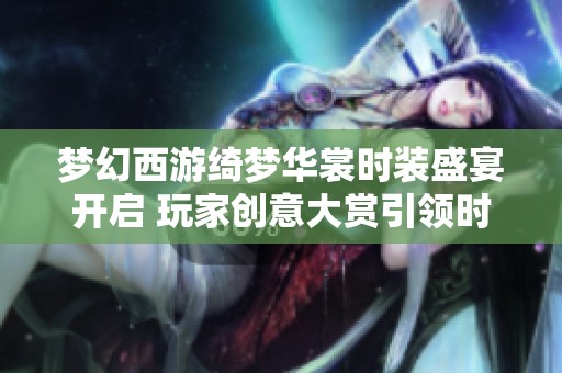 梦幻西游绮梦华裳时装盛宴开启 玩家创意大赏引领时尚潮流新风尚