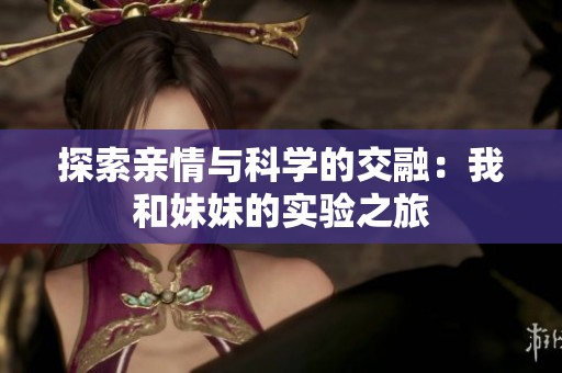 探索亲情与科学的交融：我和妹妹的实验之旅
