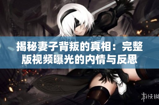 揭秘妻子背叛的真相：完整版视频曝光的内情与反思