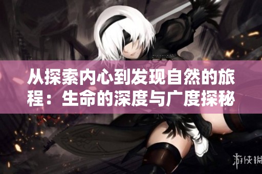 从探索内心到发现自然的旅程：生命的深度与广度探秘
