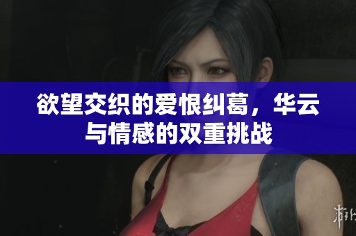 欲望交织的爱恨纠葛，华云与情感的双重挑战