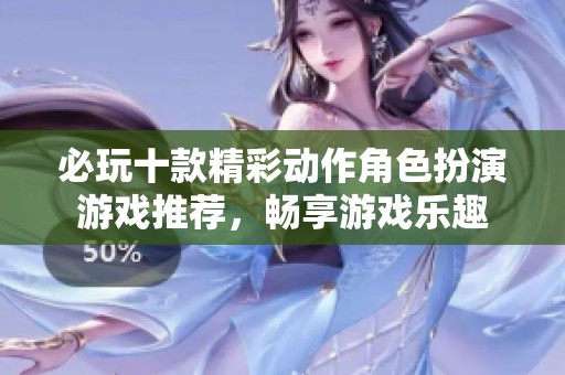 必玩十款精彩动作角色扮演游戏推荐，畅享游戏乐趣
