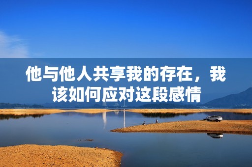 他与他人共享我的存在，我该如何应对这段感情