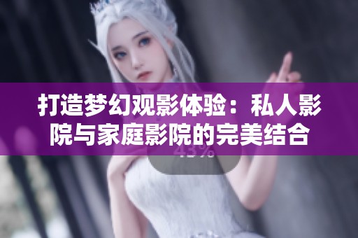 打造梦幻观影体验：私人影院与家庭影院的完美结合