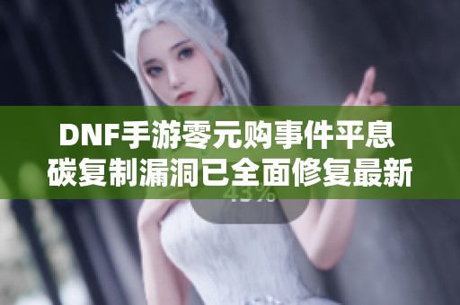 DNF手游零元购事件平息 碳复制漏洞已全面修复最新进展