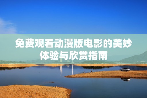 免费观看动漫版电影的美妙体验与欣赏指南