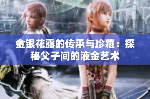 金银花露的传承与珍藏：探秘父子间的液金艺术