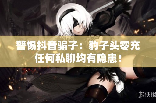 警惕抖音骗子：豹子头零充任何私聊均有隐患！