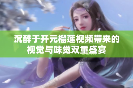 沉醉于开元榴莲视频带来的视觉与味觉双重盛宴