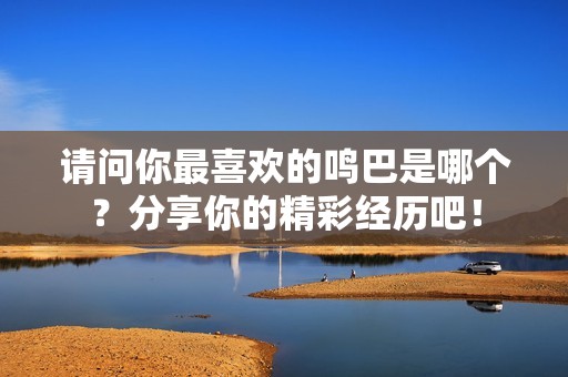 请问你最喜欢的鸣巴是哪个？分享你的精彩经历吧！