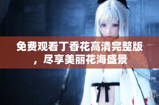 免费观看丁香花高清完整版，尽享美丽花海盛景