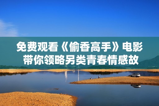 免费观看《偷香高手》电影 带你领略另类青春情感故事