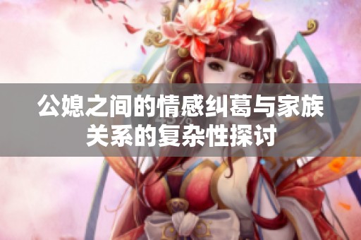 公媳之间的情感纠葛与家族关系的复杂性探讨