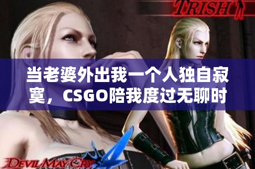 当老婆外出我一个人独自寂寞，CSGO陪我度过无聊时光