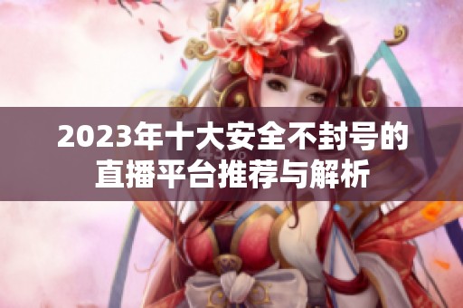 2023年十大安全不封号的直播平台推荐与解析