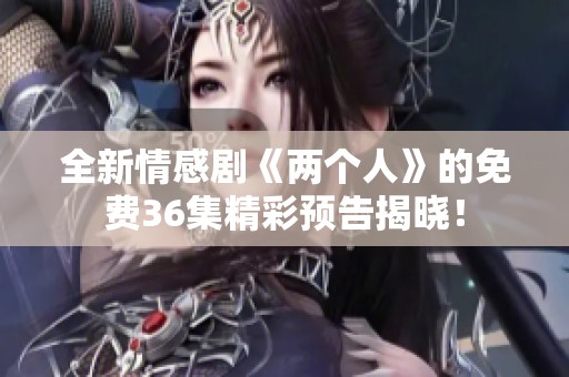 全新情感剧《两个人》的免费36集精彩预告揭晓！