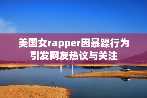美国女rapper因暴躁行为引发网友热议与关注