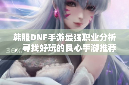 韩服DNF手游最强职业分析，寻找好玩的良心手游推荐