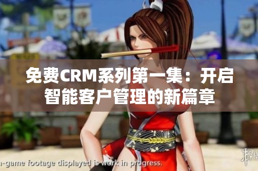 免费CRM系列第一集：开启智能客户管理的新篇章